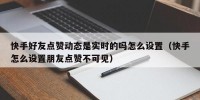 快手好友点赞动态是实时的吗怎么设置（快手怎么设置朋友点赞不可见）