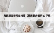 美国服务器网站推荐（美国服务器网址 下载）