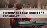 微博搜索用户名搜索不出来（微博搜索用户名搜索不出来怎么办）
