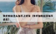 快手粉丝怎么加不上好友（快手加粉丝团加不进去）