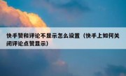 快手赞和评论不显示怎么设置（快手上如何关闭评论点赞显示）
