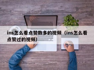 ins怎么看点赞数多的视频（ins怎么看点赞过的视频）