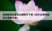 微博搜索记录怎么删除不了呢（为什么微博搜索记录删不掉）