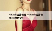 tiktok运营课程（tiktok运营课程 北京大学）