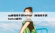 qq邮箱收不到twitter（邮箱收不到twitch邮件）
