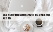 公众号涨粉套路骗局揭秘视频（公众号涨粉策划方案）