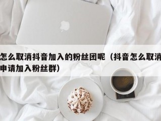 怎么取消抖音加入的粉丝团呢（抖音怎么取消申请加入粉丝群）