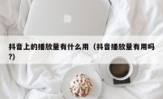抖音上的播放量有什么用（抖音播放量有用吗?）