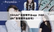 tiktok广告管理平台app（tiktok广告管理平台封号）