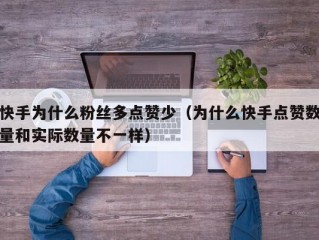 快手为什么粉丝多点赞少（为什么快手点赞数量和实际数量不一样）