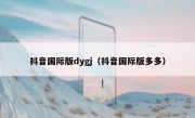 抖音国际版dygj（抖音国际版多多）