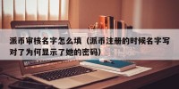 派币审核名字怎么填（派币注册的时候名字写对了为何显示了她的密码）