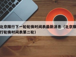 北京限行下一轮轮换时间表最新消息（北京限行轮换时间表第二轮）