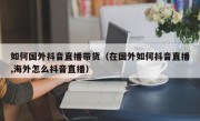 如何国外抖音直播带货（在国外如何抖音直播,海外怎么抖音直播）