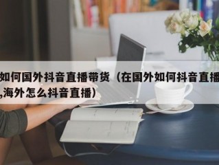 如何国外抖音直播带货（在国外如何抖音直播,海外怎么抖音直播）