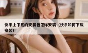 快手上下载的安装包怎样安装（快手如何下载安装）