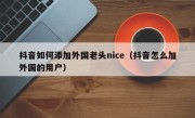 抖音如何添加外国老头nice（抖音怎么加外国的用户）