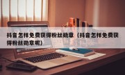 抖音怎样免费获得粉丝勋章（抖音怎样免费获得粉丝勋章呢）
