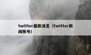 twitter最新消息（twitter新闻账号）