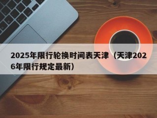 2025年限行轮换时间表天津（天津2026年限行规定最新）