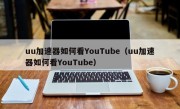 uu加速器如何看YouTube（uu加速器如何看YouTube）