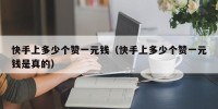 快手上多少个赞一元钱（快手上多少个赞一元钱是真的）