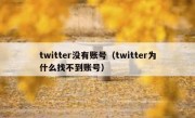 twitter没有账号（twitter为什么找不到账号）