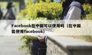 Facebook在中国可以使用吗（在中国能使用facebook）