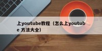 上youtube教程（怎么上youtube 方法大全）