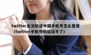 twitter无法验证中国手机号怎么登录（twitter手机号码验证不了）