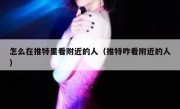 怎么在推特里看附近的人（推特咋看附近的人）