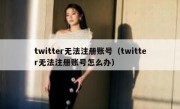twitter无法注册账号（twitter无法注册账号怎么办）