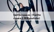 twitterspaces（Twitterspace上传到youtube）