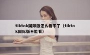 tiktok国际版怎么看不了（tiktok国际版不能看）