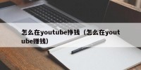 怎么在youtube挣钱（怎么在youtube赚钱）