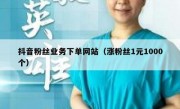抖音粉丝业务下单网站（涨粉丝1元1000个）