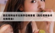 西瓜视频金币兑换率在哪里看（西瓜视频金币兑换现金）