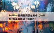 twitter最新版安装包安卓（twitter安卓最新版下载官方）