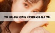 使用接码平台犯法吗（使用接码平台合法吗）