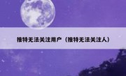 推特无法关注用户（推特无法关注人）