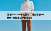 注册twitter手机验证（国内注册twitter如何完成手机验证）