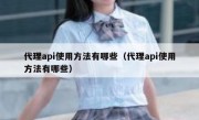 代理api使用方法有哪些（代理api使用方法有哪些）