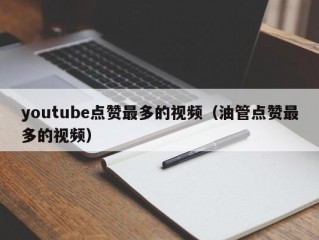 youtube点赞最多的视频（油管点赞最多的视频）