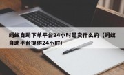 蚂蚁自助下单平台24小时是卖什么的（蚂蚁自助平台提供24小时）