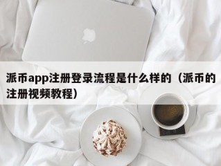 派币app注册登录流程是什么样的（派币的注册视频教程）