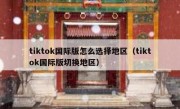 tiktok国际版怎么选择地区（tiktok国际版切换地区）