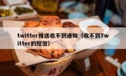 twitter推送收不到通知（收不到Twitter的短信）