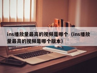 ins播放量最高的视频是哪个（ins播放量最高的视频是哪个版本）