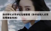 快手帮忙点赞评论在哪里看（快手给别人点赞在哪里能找到）