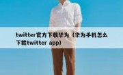 twitter官方下载华为（华为手机怎么下载twitter app）